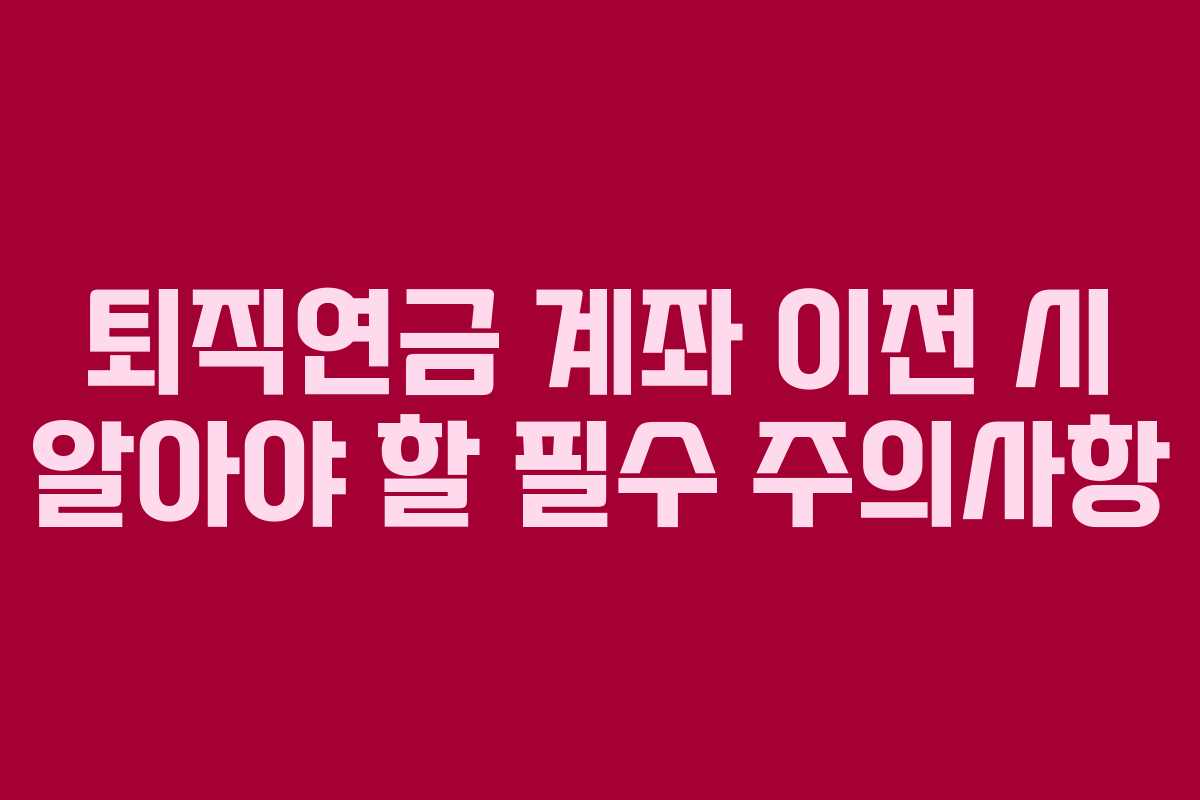 퇴직연금 계좌 이전 시 알아야 할 필수 주의사항