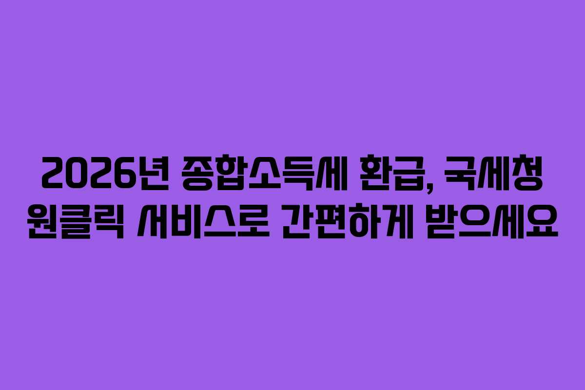 2026년 종합소득세 환급, 국세청 원클릭 서비스로 간편하게 받으세요