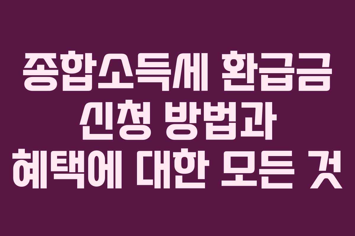 종합소득세 환급금 신청 방법과 혜택에 대한 모든 것