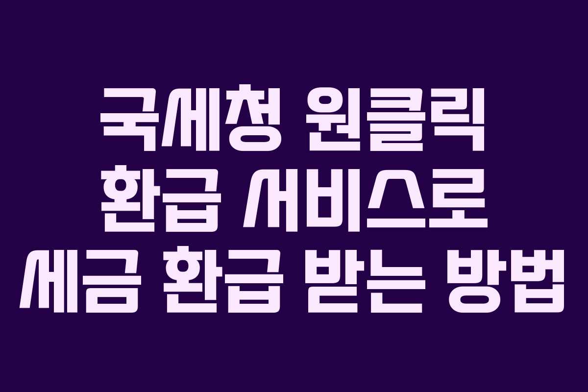 국세청 원클릭 환급 서비스로 세금 환급 받는 방법