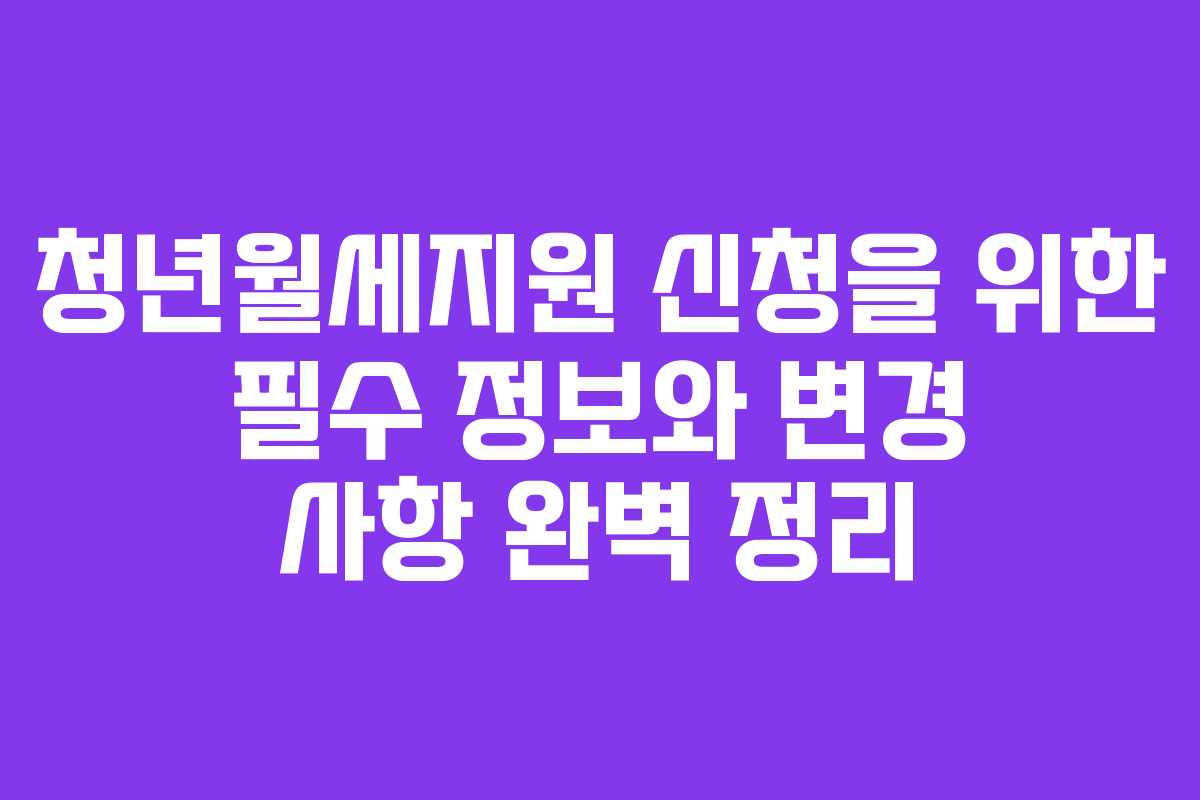 청년월세지원 신청을 위한 필수 정보와 변경 사항 완벽 정리