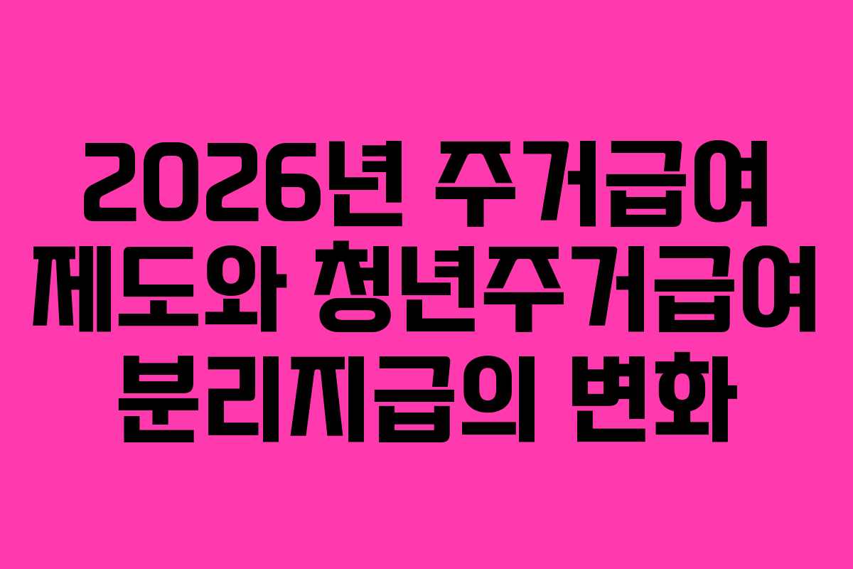 2026년 주거급여 제도와 청년주거급여 분리지급의 변화