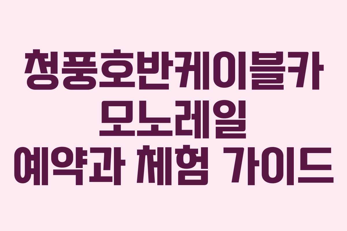 청풍호반케이블카 모노레일 예약과 체험 가이드