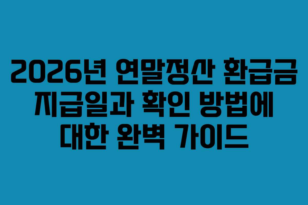 2026년 연말정산 환급금 지급일과 확인 방법에 대한 완벽 가이드
