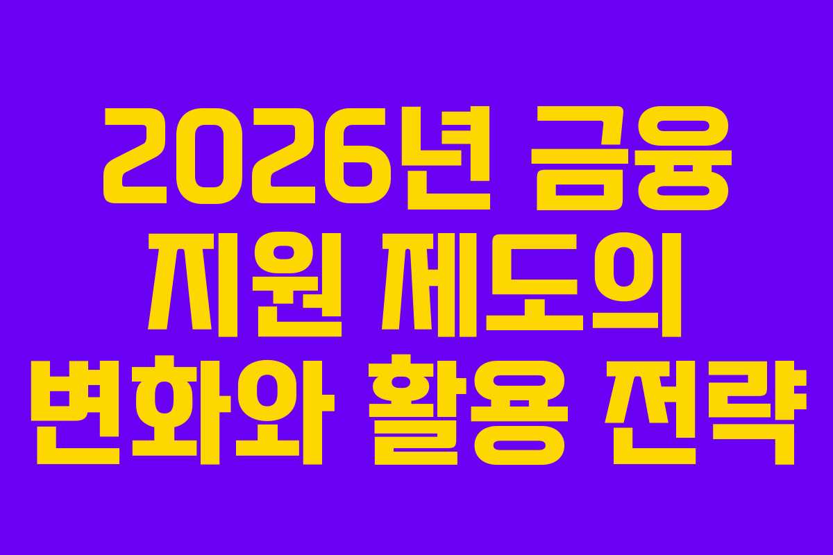 2026년 금융 지원 제도의 변화와 활용 전략
