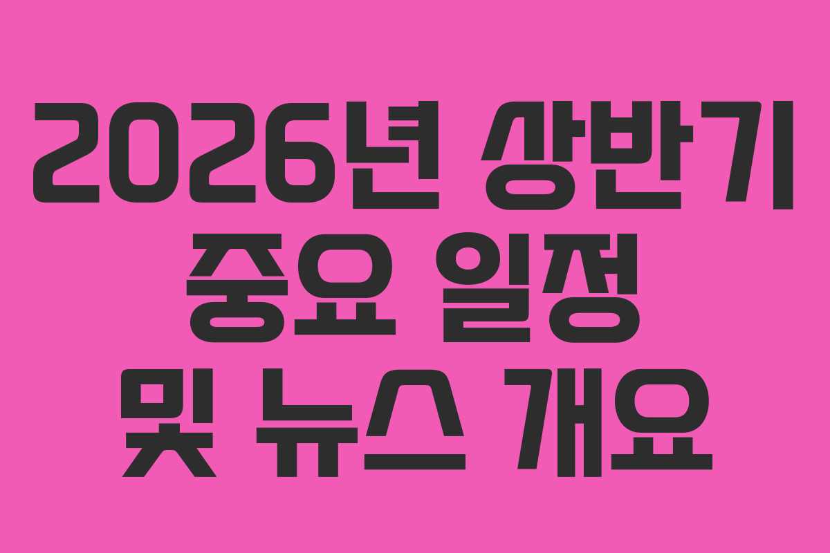 2026년 상반기 중요 일정 및 뉴스 개요