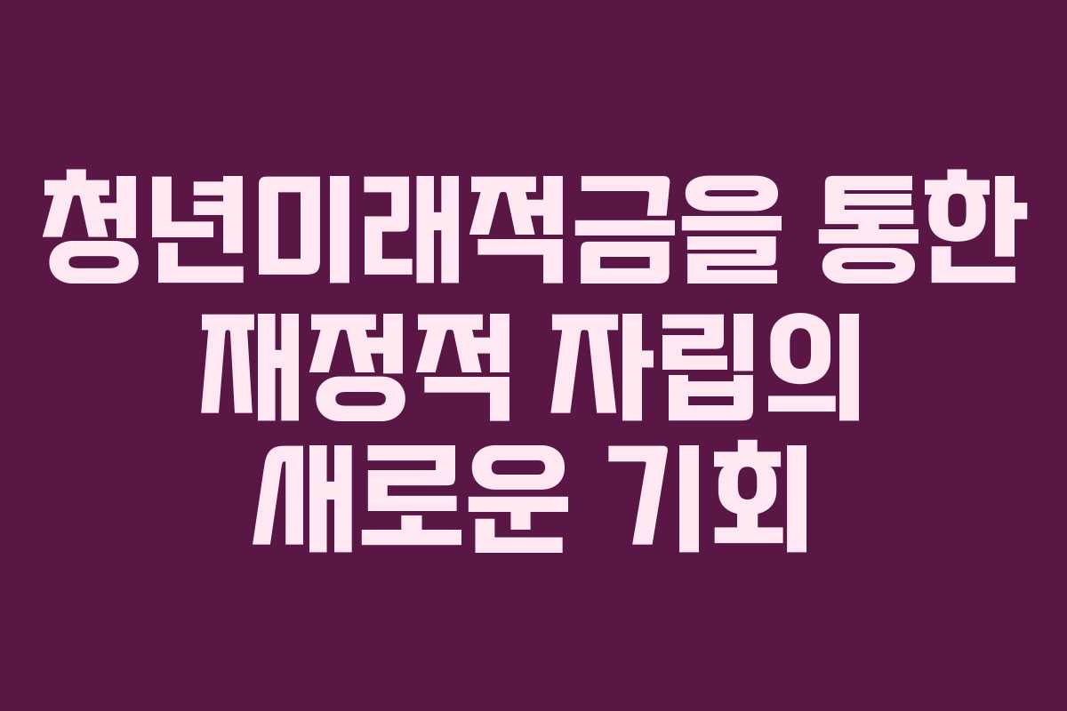 청년미래적금을 통한 재정적 자립의 새로운 기회
