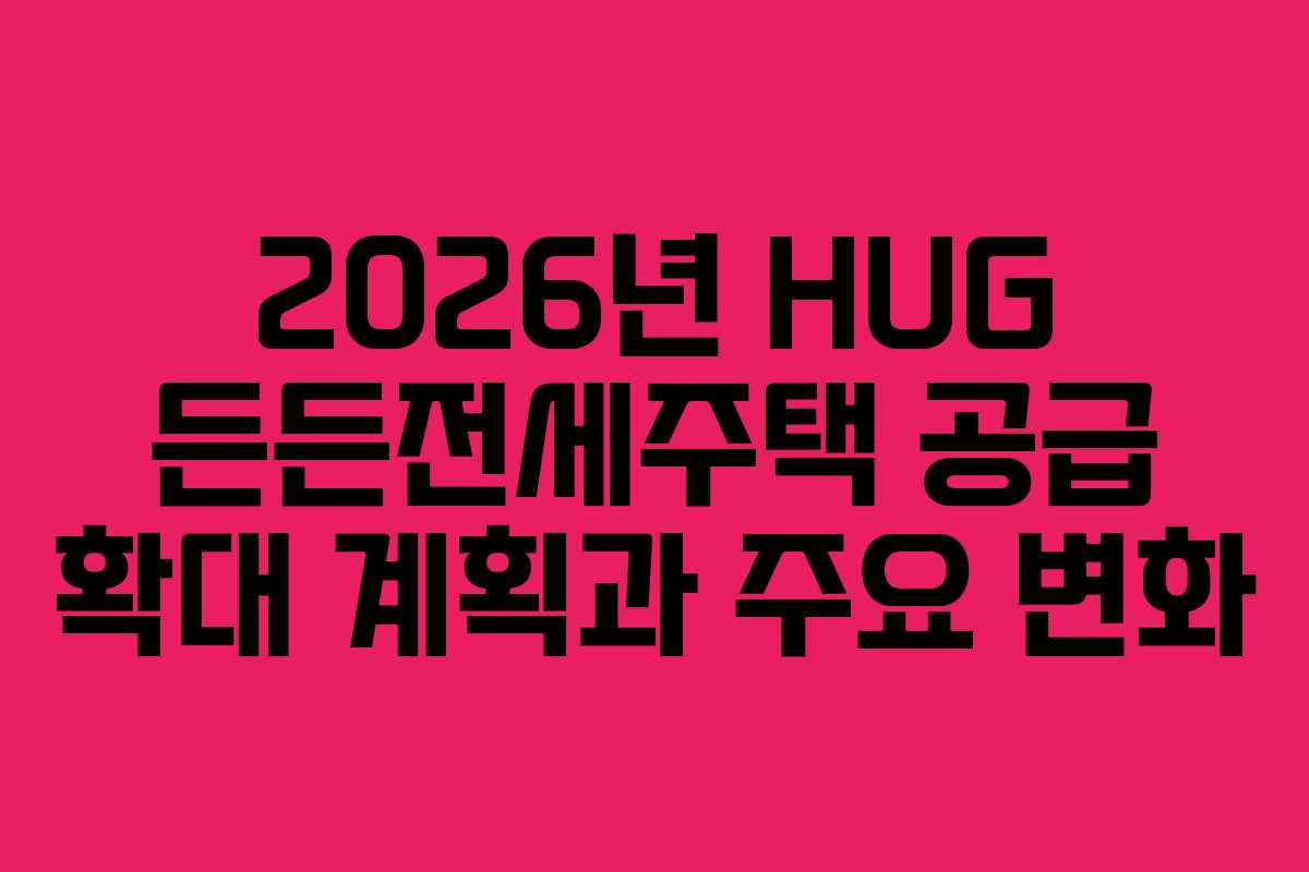 2026년 HUG 든든전세주택 공급 확대 계획과 주요 변화