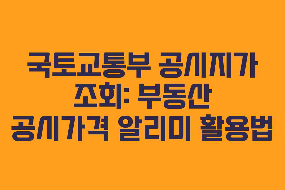 국토교통부 공시지가 조회: 부동산 공시가격 알리미 활용법