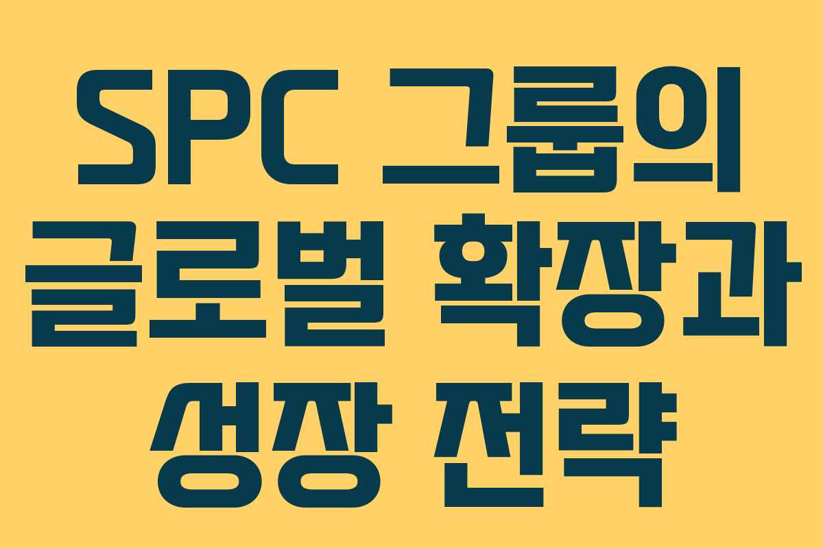 SPC 그룹의 글로벌 확장과 성장 전략