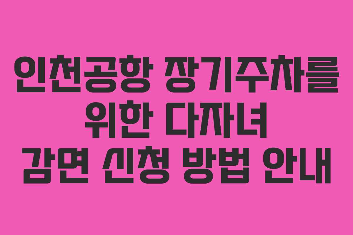 인천공항 장기주차를 위한 다자녀 감면 신청 방법 안내