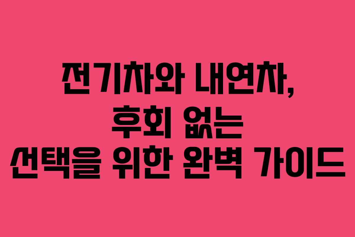 전기차와 내연차, 후회 없는 선택을 위한 완벽 가이드
