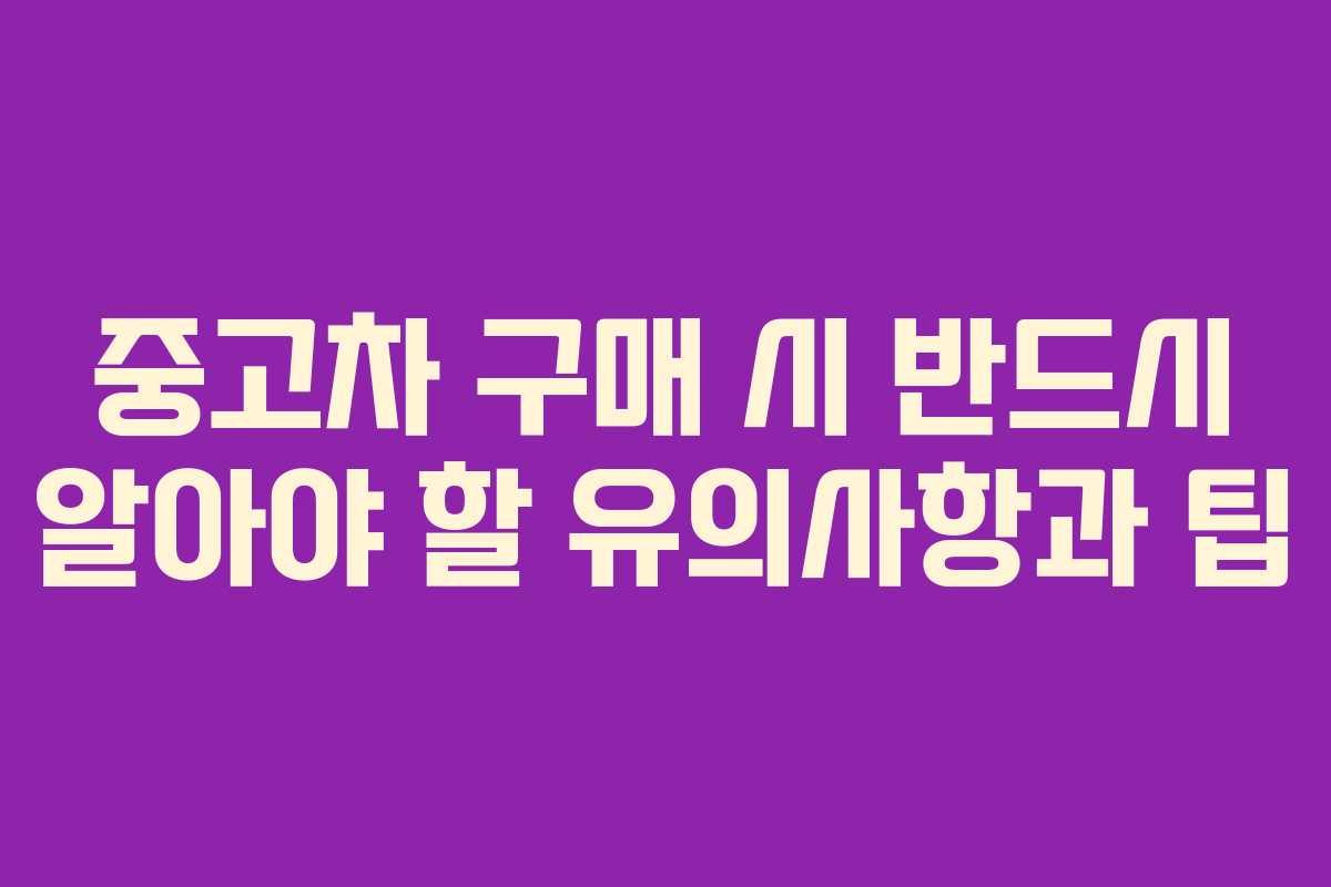중고차 구매 시 반드시 알아야 할 유의사항과 팁