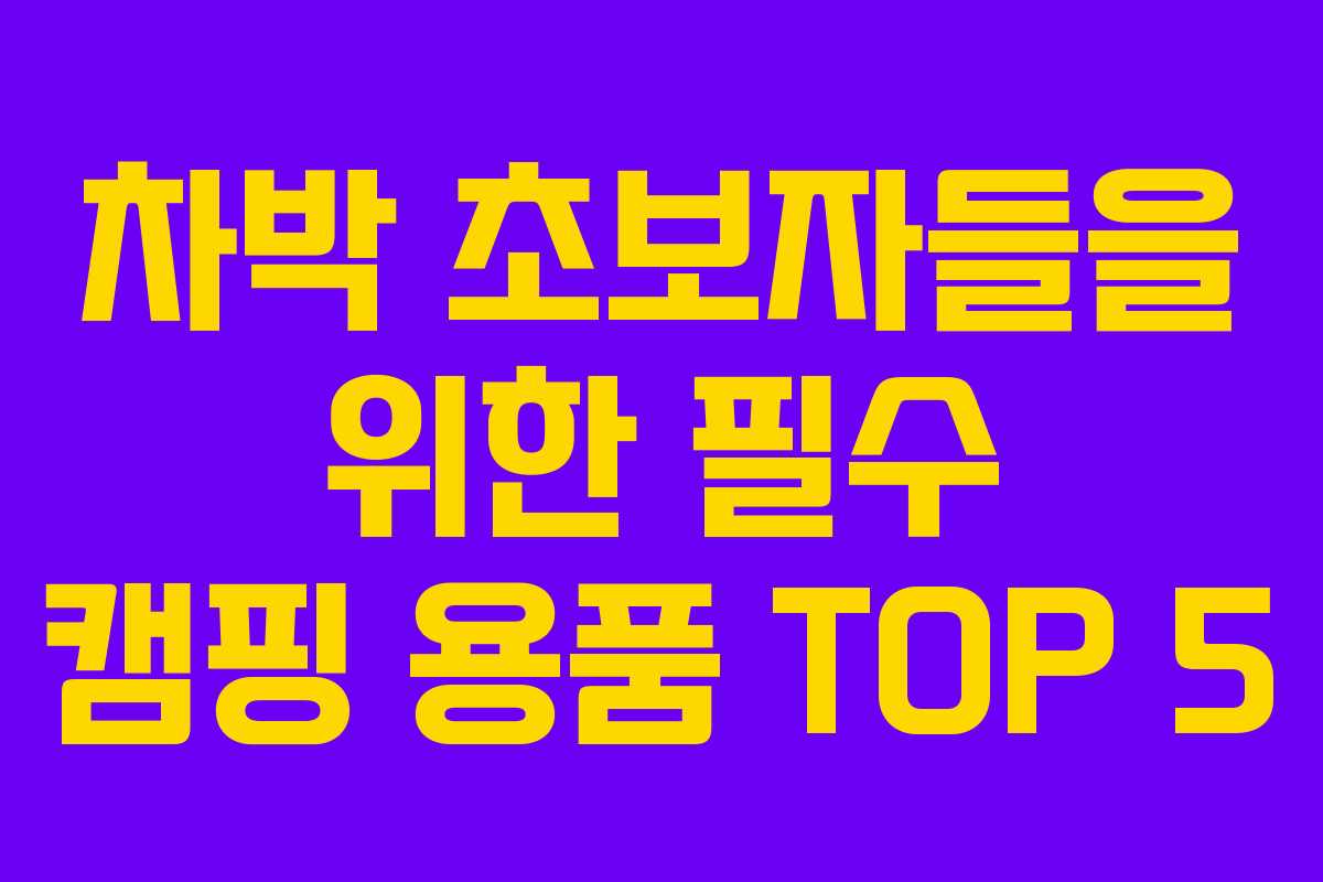 차박 초보자들을 위한 필수 캠핑 용품 TOP 5