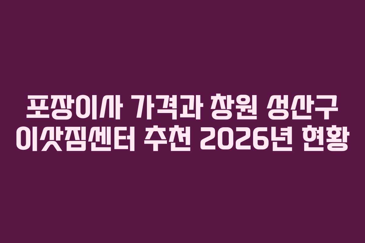 포장이사 가격과 창원 성산구 이삿짐센터 추천 2026년 현황