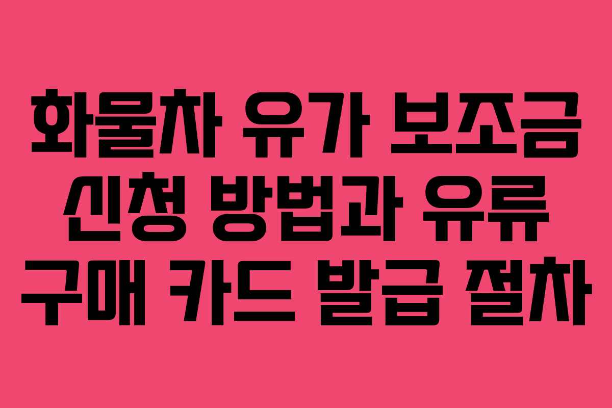 화물차 유가 보조금 신청 방법과 유류 구매 카드 발급 절차
