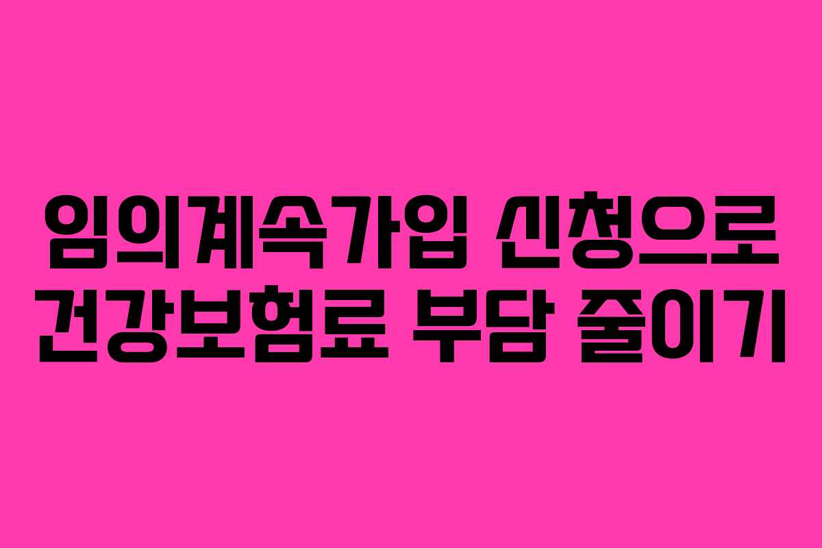 임의계속가입 신청으로 건강보험료 부담 줄이기