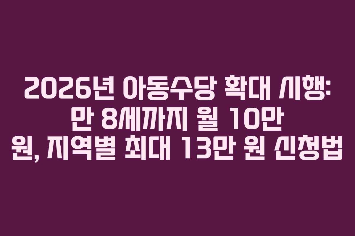 2026년 아동수당 확대 시행: 만 8세까지 월 10만 원, 지역별 최대 13만 원 신청법