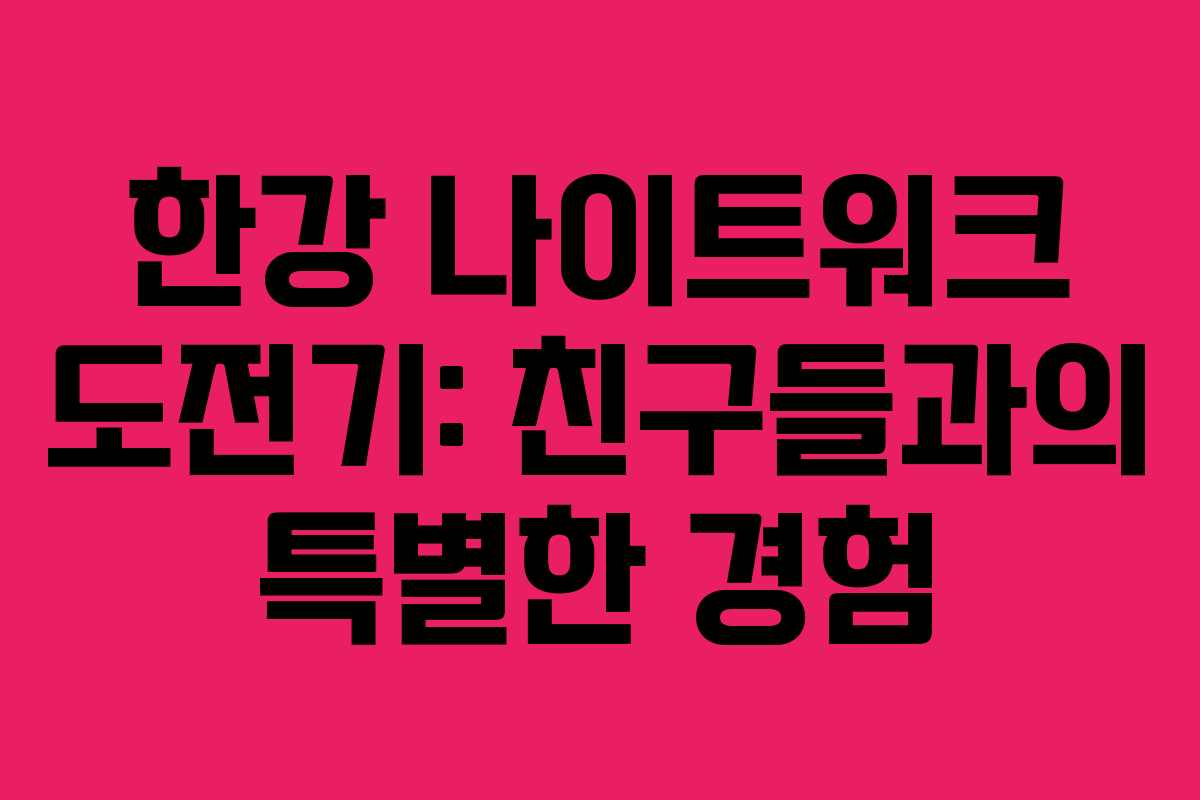 한강 나이트워크 도전기: 친구들과의 특별한 경험