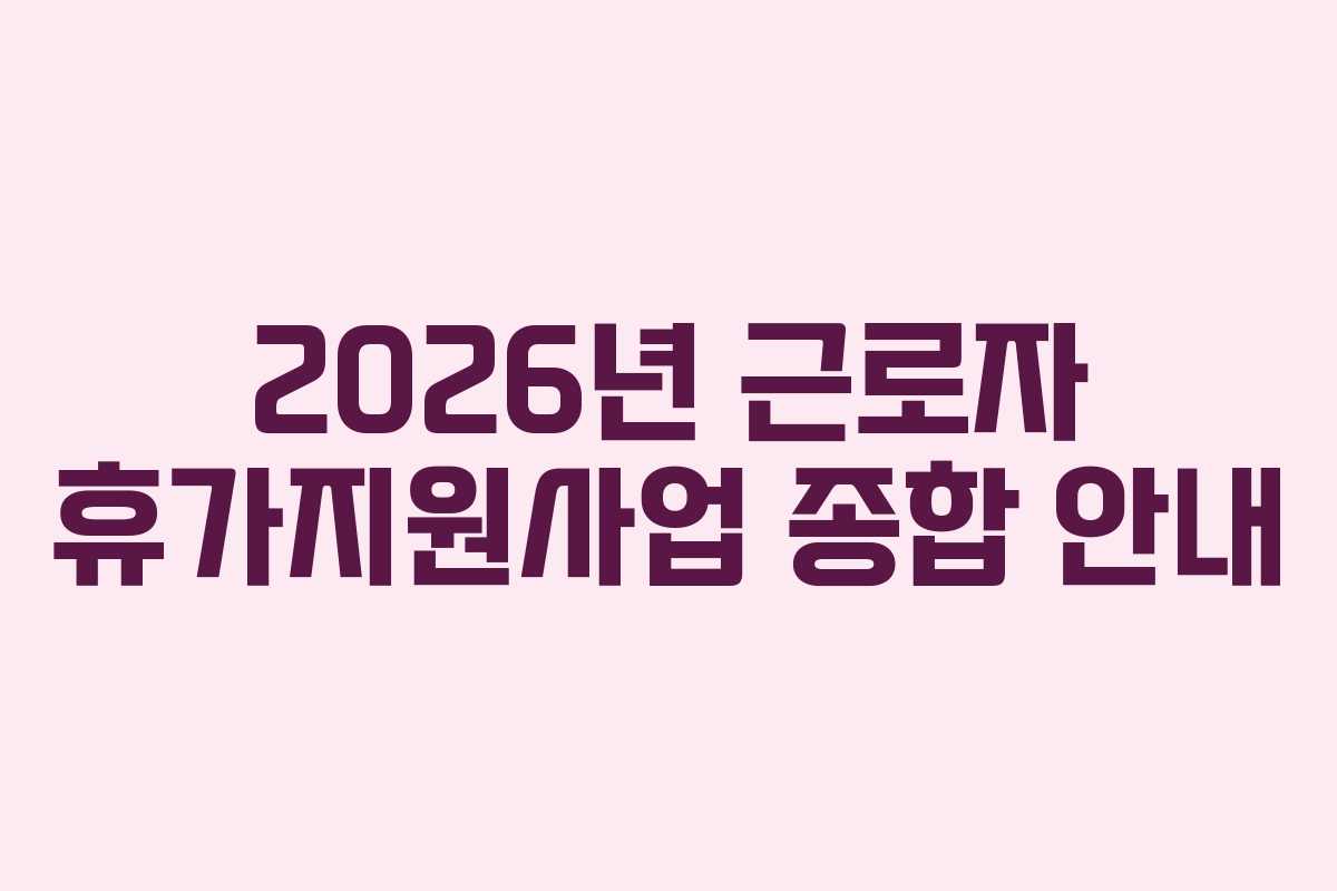 2026년 근로자 휴가지원사업 종합 안내