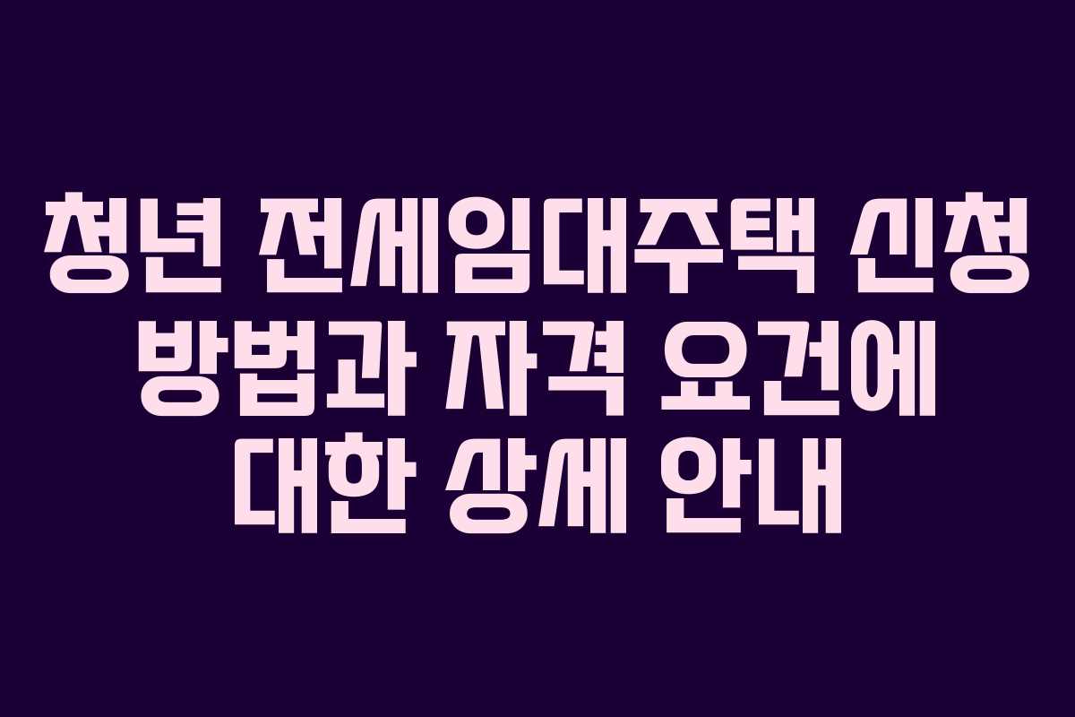 청년 전세임대주택 신청 방법과 자격 요건에 대한 상세 안내