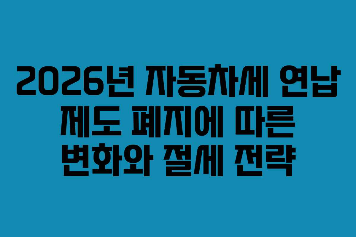 2026년 자동차세 연납 제도 폐지에 따른 변화와 절세 전략