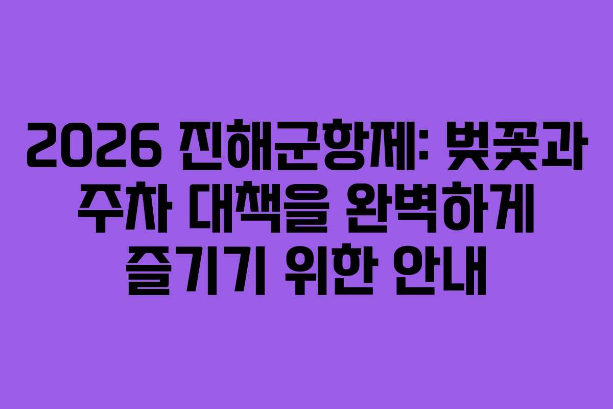 2026 진해군항제: 벚꽃과 주차 대책을 완벽하게 즐기기 위한 안내