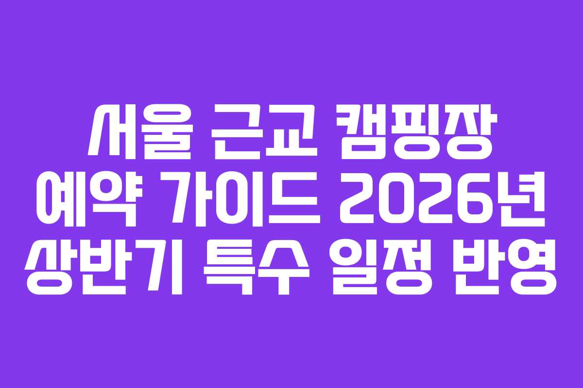 서울 근교 캠핑장 예약 가이드 2026년 상반기 특수 일정 반영