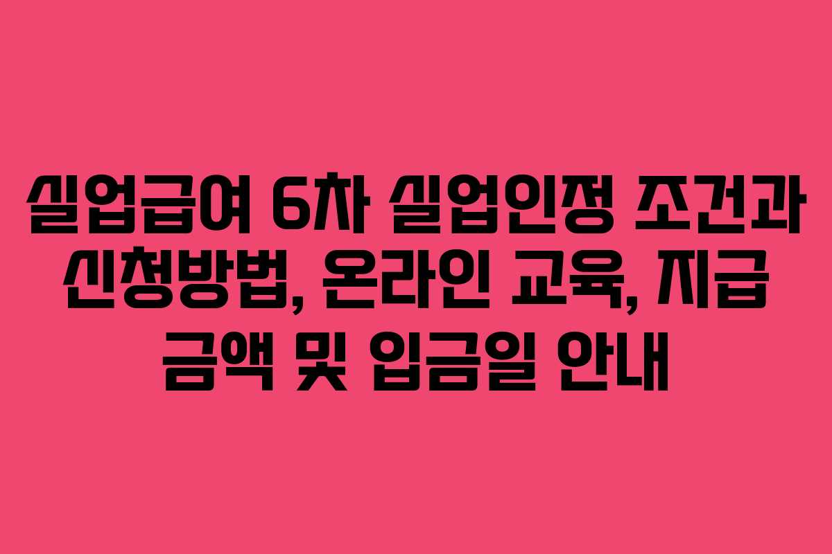 실업급여 6차 실업인정 조건과 신청방법, 온라인 교육, 지급 금액 및 입금일 안내