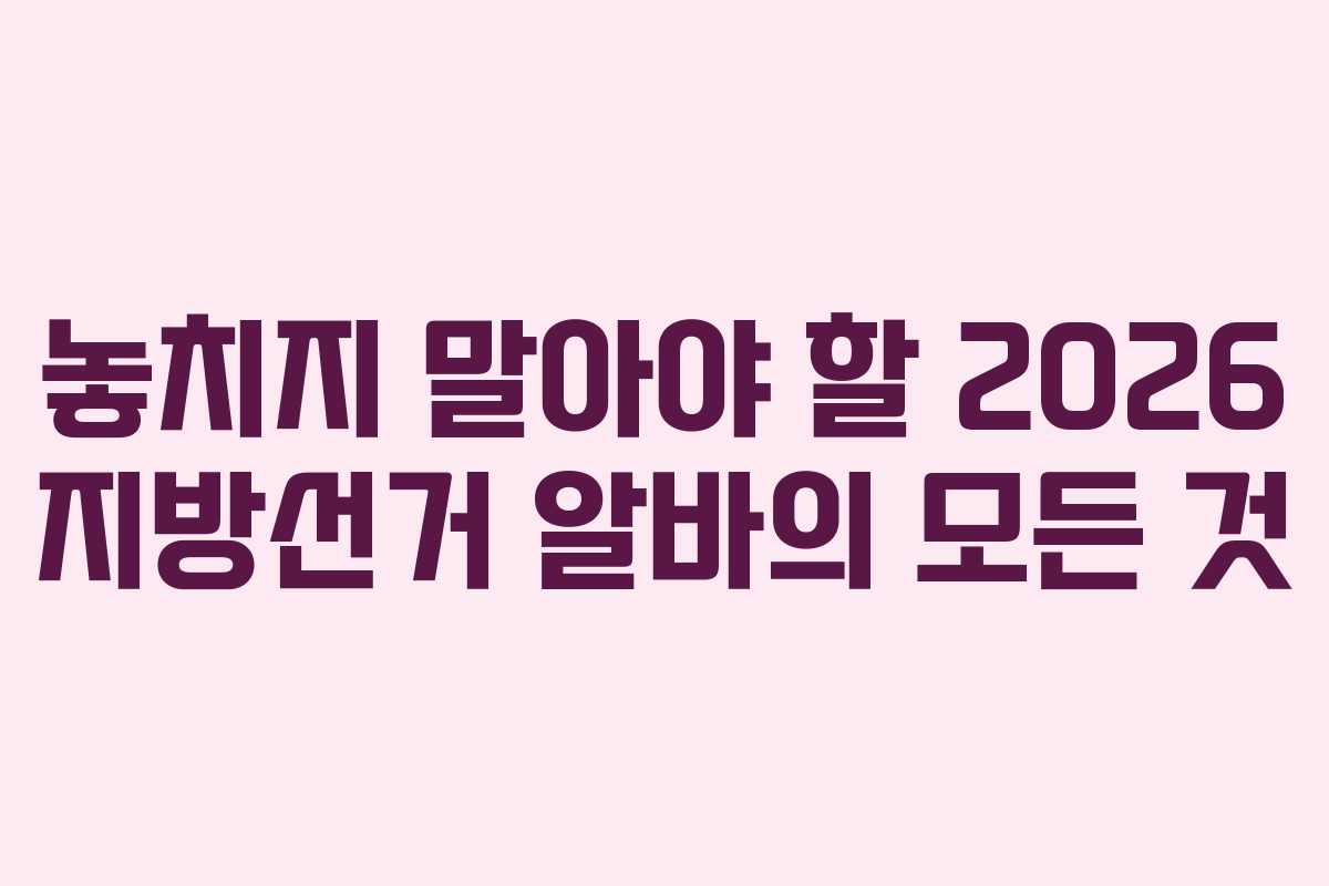 놓치지 말아야 할 2026 지방선거 알바의 모든 것