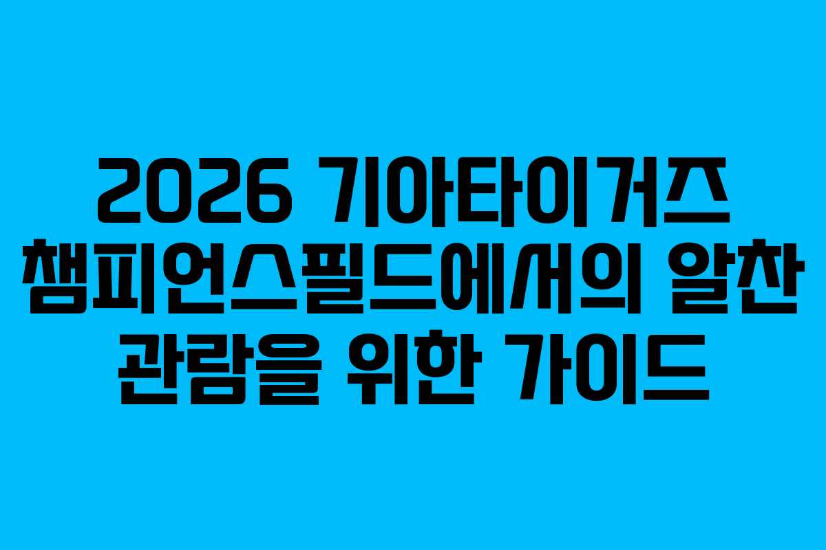 2026 기아타이거즈 챔피언스필드에서의 알찬 관람을 위한 가이드