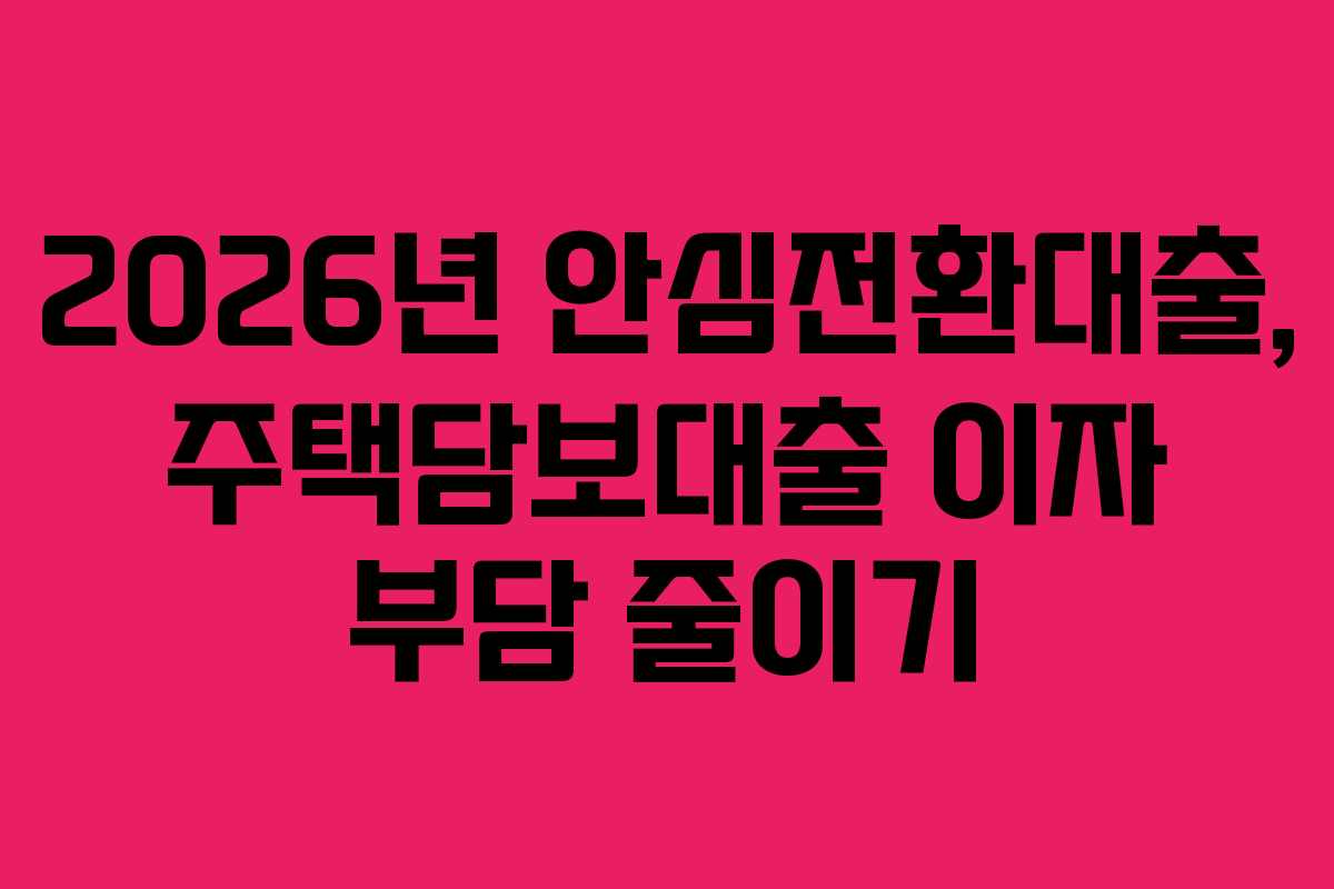 2026년 안심전환대출, 주택담보대출 이자 부담 줄이기