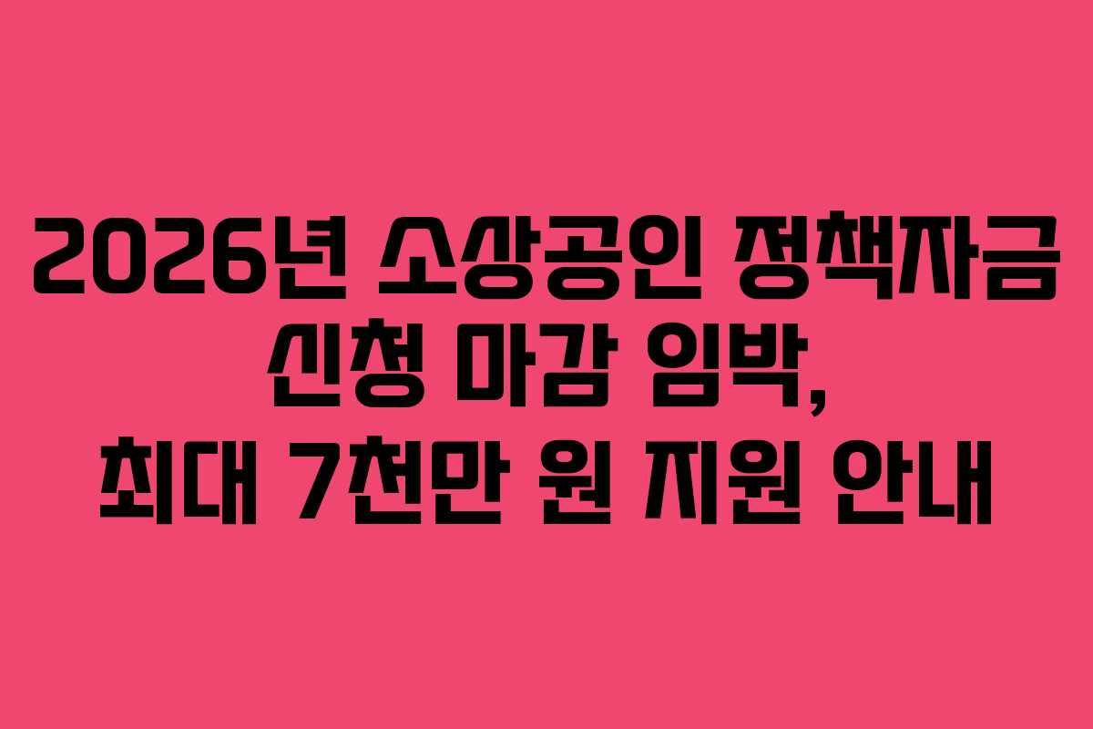 2026년 소상공인 정책자금 신청 마감 임박, 최대 7천만 원 지원 안내