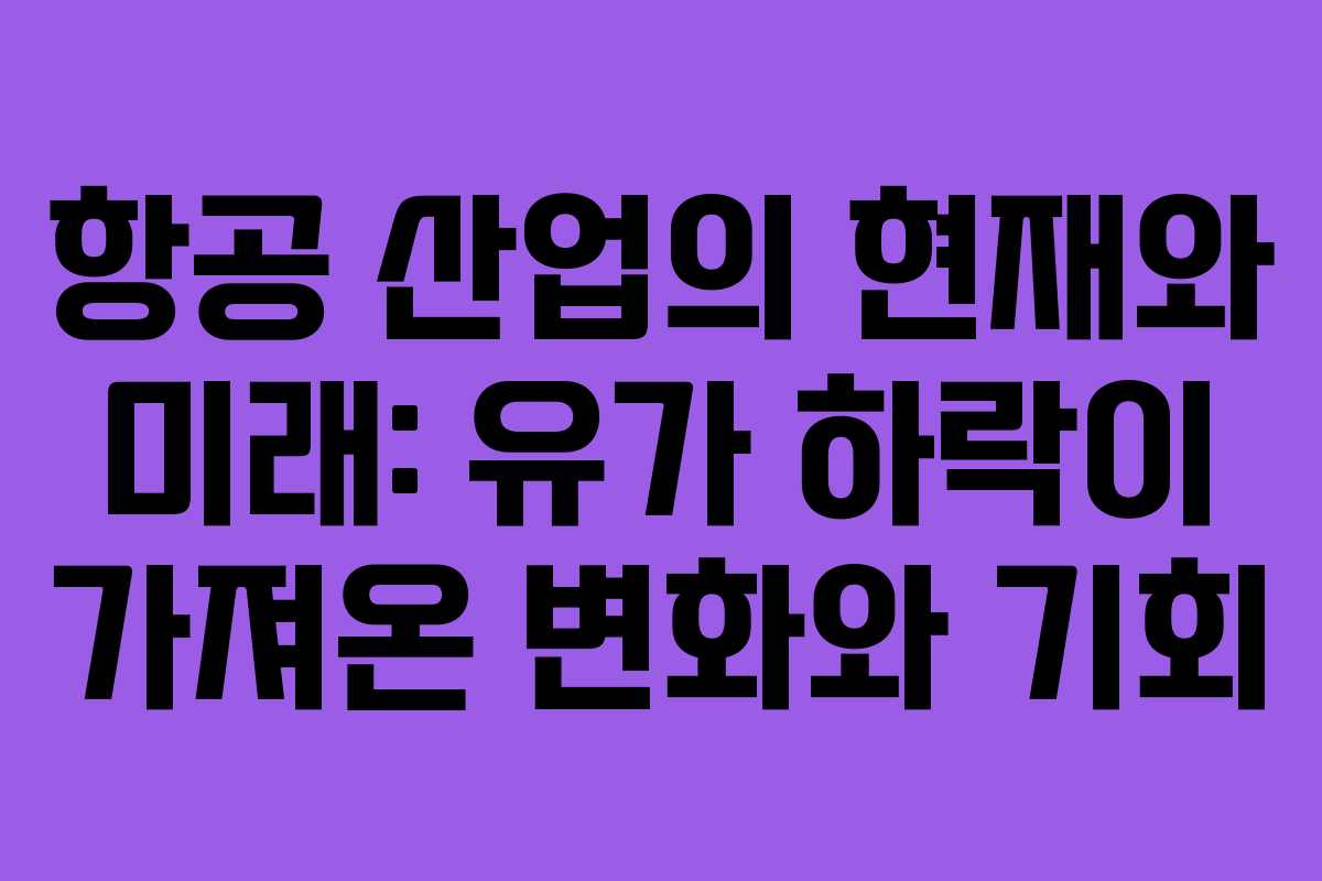 항공 산업의 현재와 미래: 유가 하락이 가져온 변화와 기회