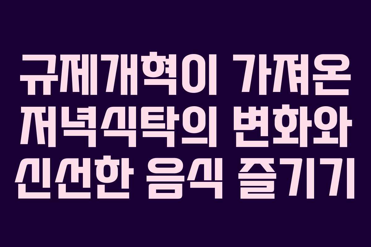 규제개혁이 가져온 저녁식탁의 변화와 신선한 음식 즐기기