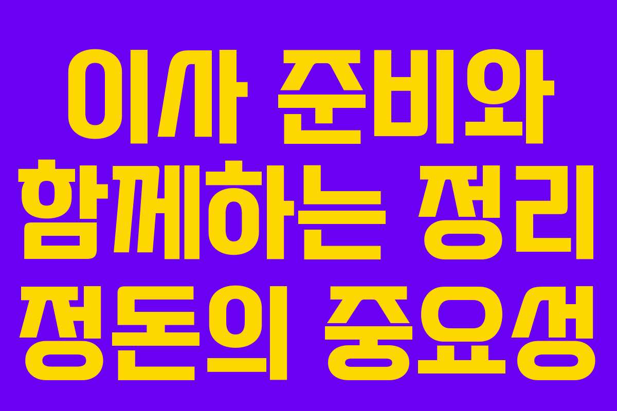 이사 준비와 함께하는 정리 정돈의 중요성