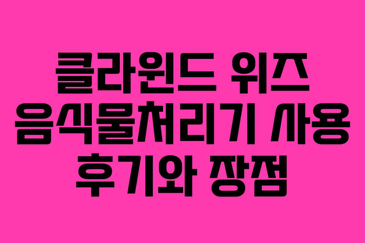클라윈드 위즈 음식물처리기 사용 후기와 장점