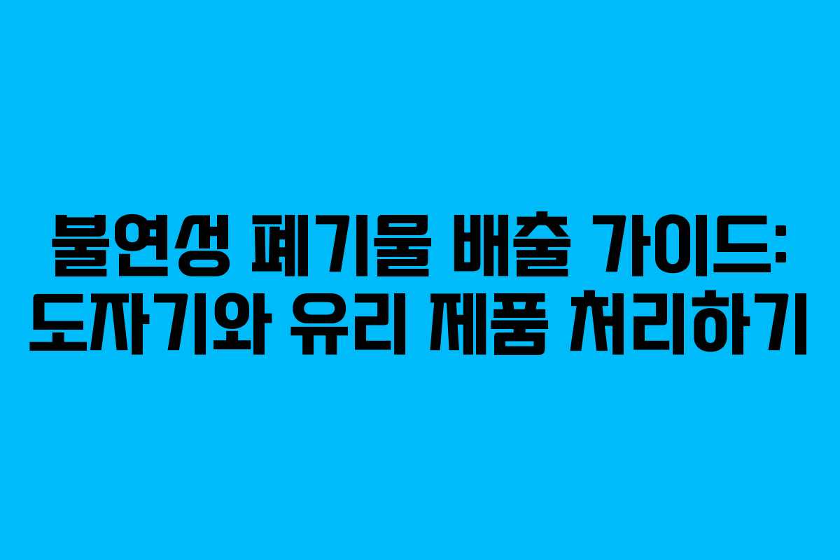 불연성 폐기물 배출 가이드: 도자기와 유리 제품 처리하기