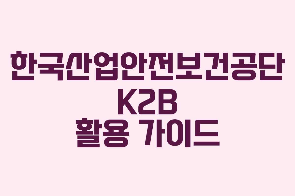 한국산업안전보건공단 K2B 활용 가이드
