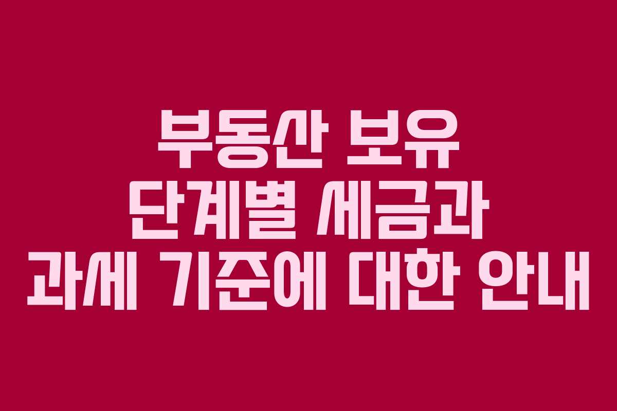 부동산 보유 단계별 세금과 과세 기준에 대한 안내