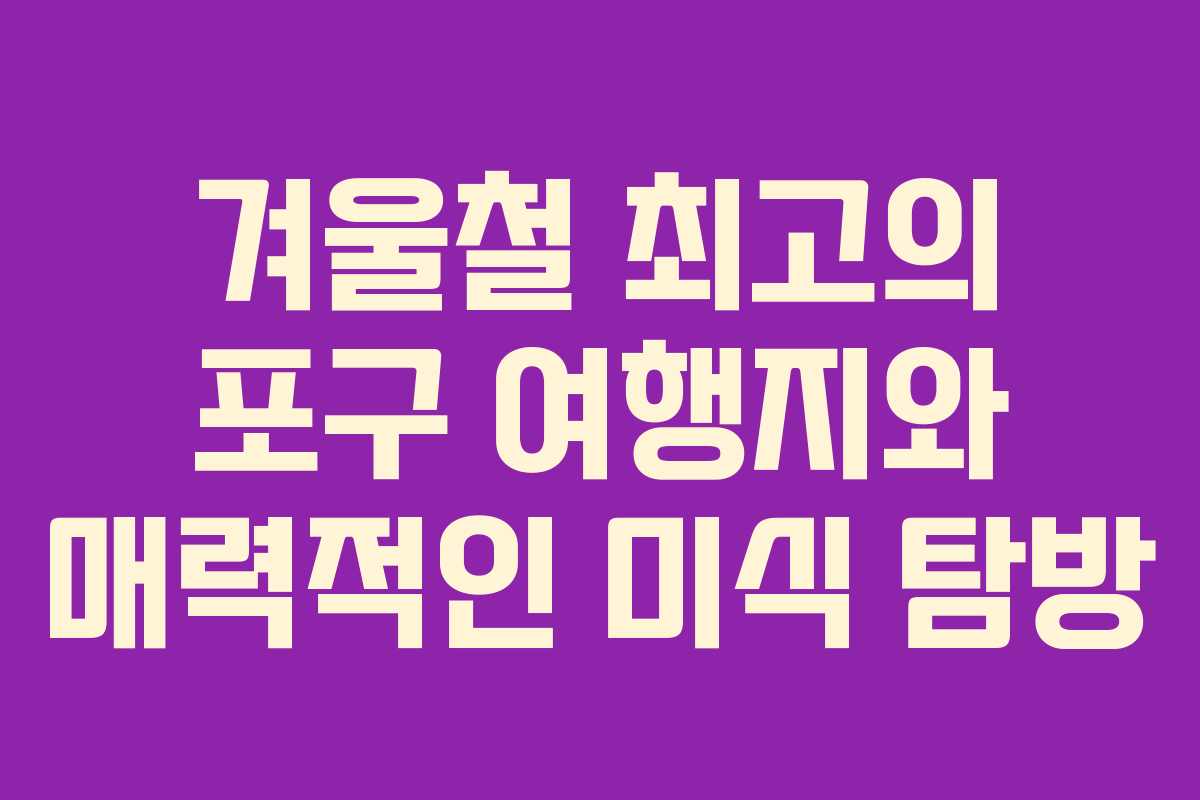 겨울철 최고의 포구 여행지와 매력적인 미식 탐방