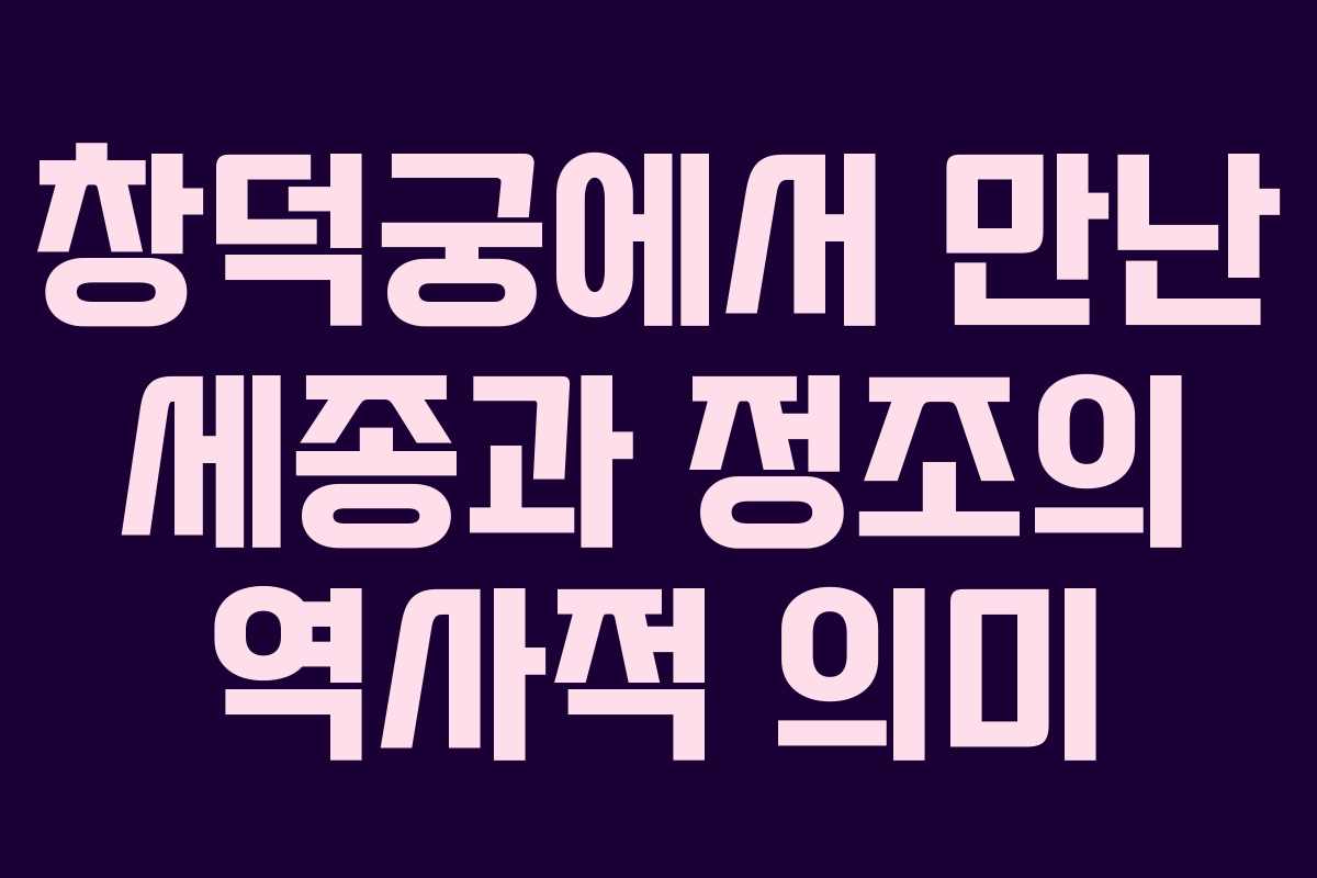창덕궁에서 만난 세종과 정조의 역사적 의미