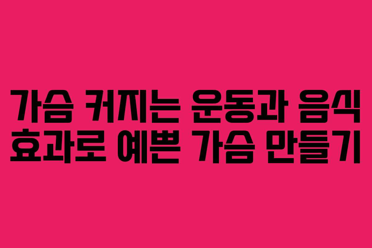 가슴 커지는 운동과 음식 효과로 예쁜 가슴 만들기