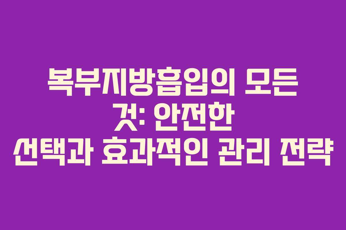 복부지방흡입의 모든 것: 안전한 선택과 효과적인 관리 전략