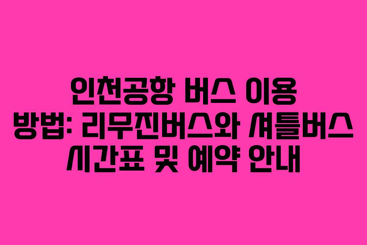 인천공항 버스 이용 방법: 리무진버스와 셔틀버스 시간표 및 예약 안내
