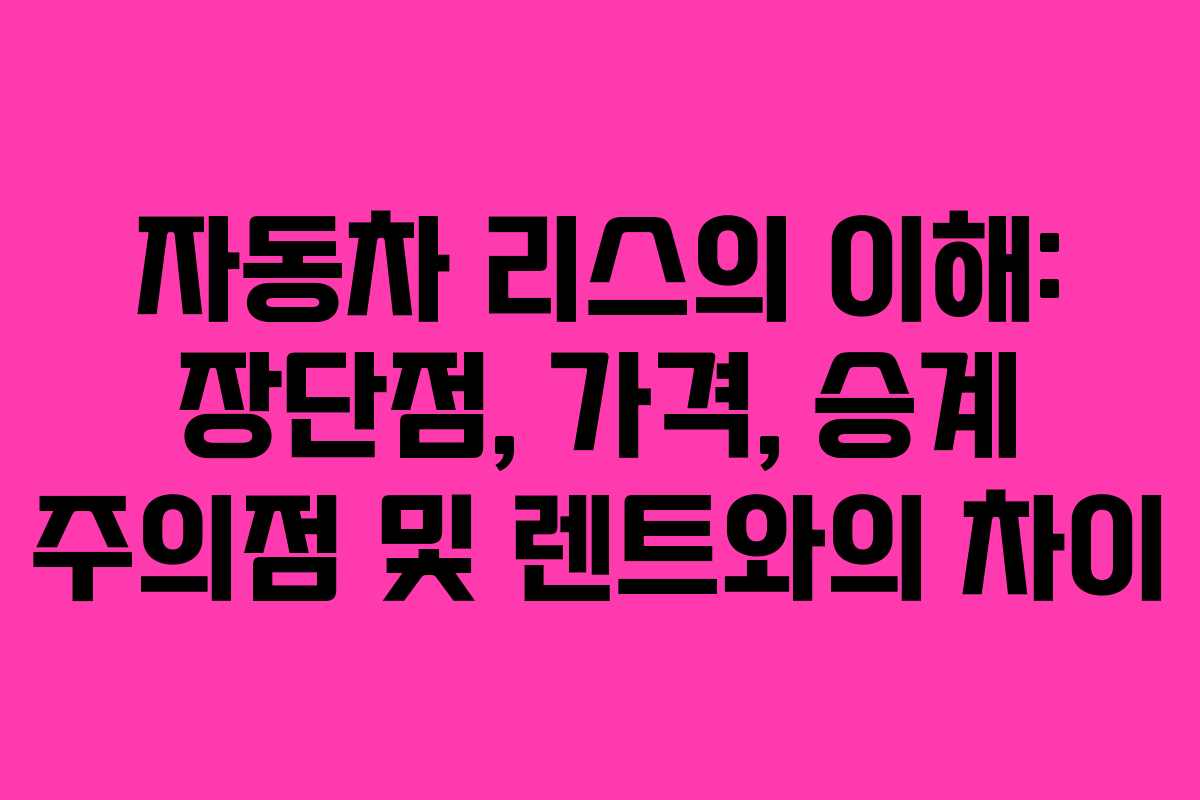 자동차 리스의 이해: 장단점, 가격, 승계 주의점 및 렌트와의 차이