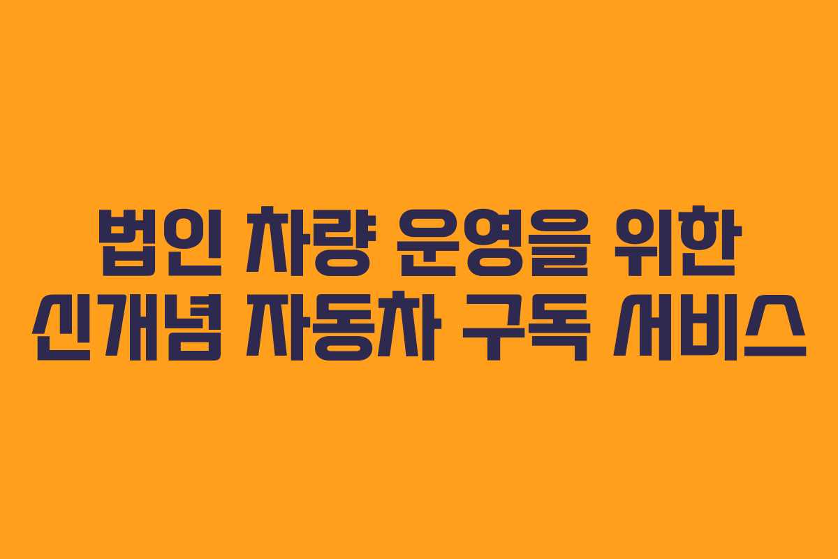 법인 차량 운영을 위한 신개념 자동차 구독 서비스