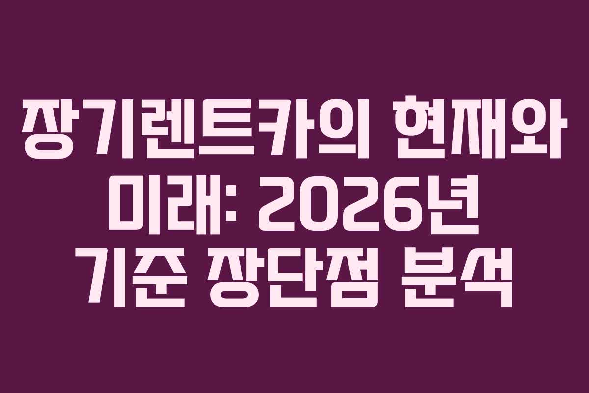 장기렌트카의 현재와 미래: 2026년 기준 장단점 분석