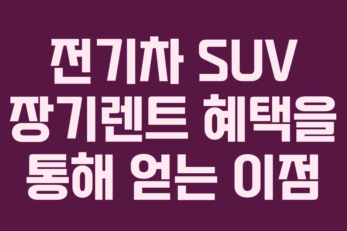 전기차 SUV 장기렌트 혜택을 통해 얻는 이점