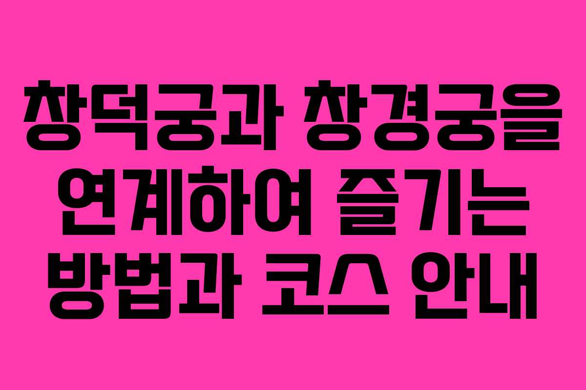 창덕궁과 창경궁을 연계하여 즐기는 방법과 코스 안내